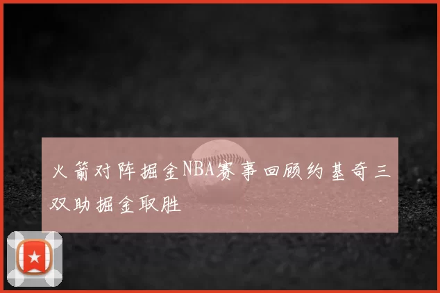 火箭对阵掘金NBA赛事回顾约基奇三双助掘金取胜