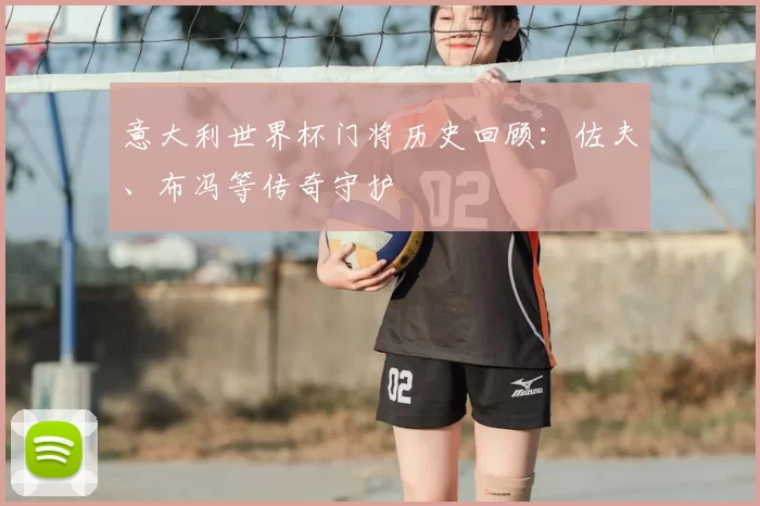 意大利世界杯门将历史回顾:佐夫、布冯等传奇守护