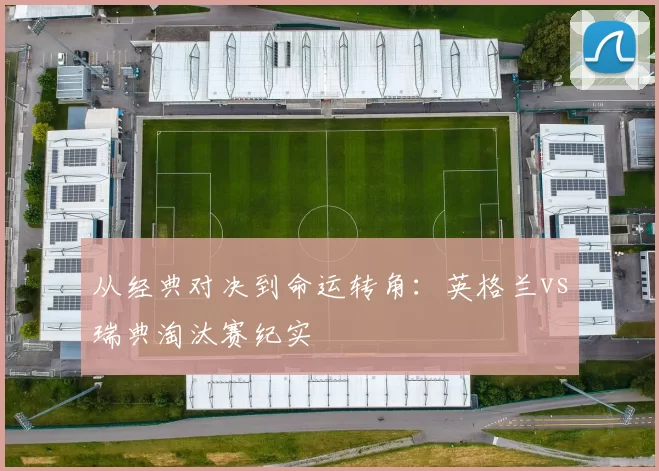 从经典对决到命运转角：英格兰vs瑞典淘汰赛纪实
