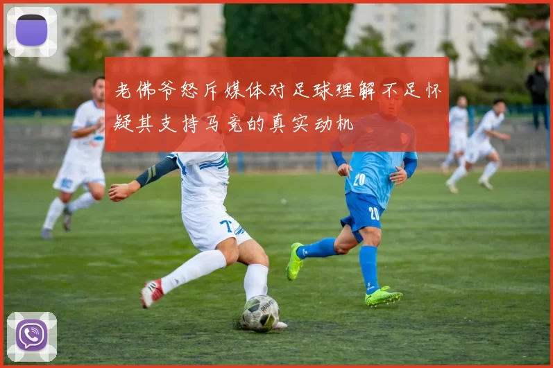 老佛爷怒斥媒体对足球理解不足怀疑其支持马竞的真实动机
