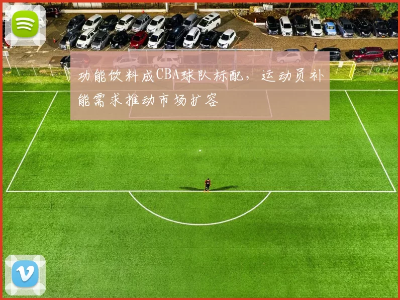 功能饮料成CBA球队标配,运动员补能需求推动市场扩容