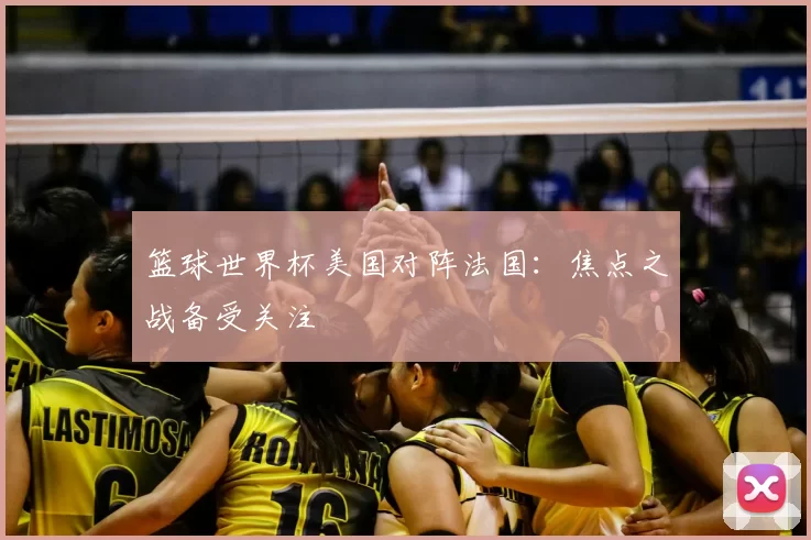 篮球世界杯美国对阵法国:焦点之战备受关注
