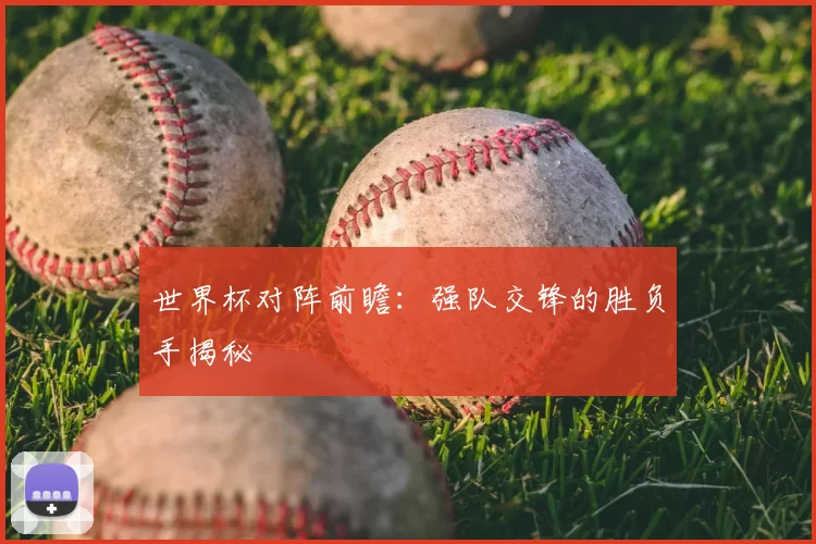 世界杯对阵前瞻:强队交锋的胜负手揭秘