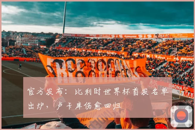 官方发布：比利时世界杯首发名单出炉，卢卡库伤愈回归