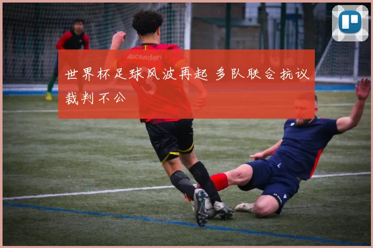 世界杯足球风波再起 多队联合抗议裁判不公