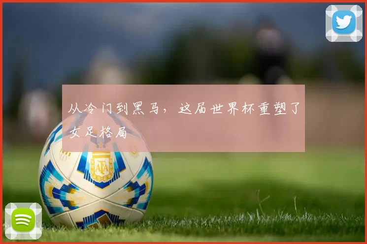 从冷门到黑马,这届世界杯重塑了女足格局