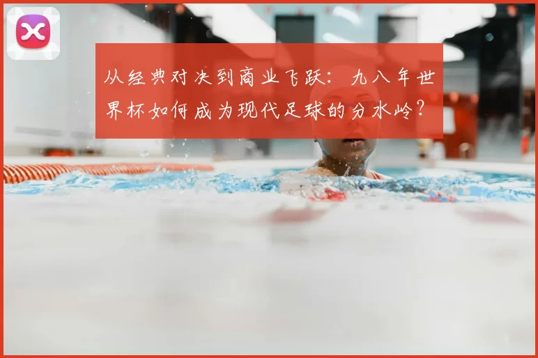 从经典对决到商业飞跃:九八年世界杯如何成为现代足球的分水岭?