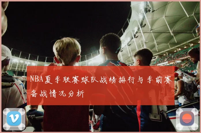 NBA夏季联赛球队战绩排行与季前赛备战情况分析
