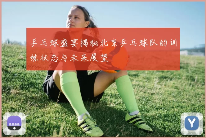 乒乓球盛宴揭秘北京乒乓球队的训练状态与未来展望