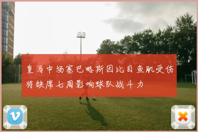 皇马中场塞巴略斯因比目鱼肌受伤将缺席七周影响球队战斗力