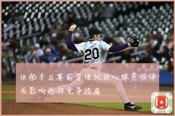快船季后赛前景堪忧核心球员伤停或影响西部竞争格局
