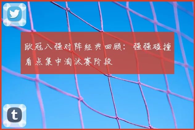 欧冠八强对阵经典回顾：强强碰撞看点集中淘汰赛阶段