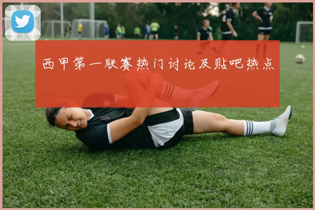 西甲第一联赛热门讨论及贴吧热点