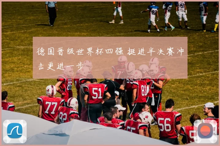 德国晋级世界杯四强 挺进半决赛冲击更进一步