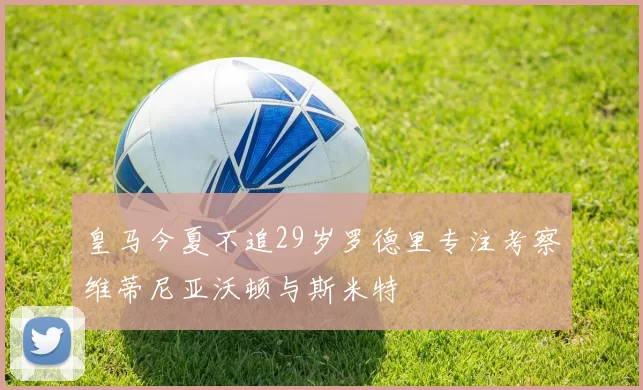 皇马今夏不追29岁罗德里专注考察维蒂尼亚沃顿与斯米特