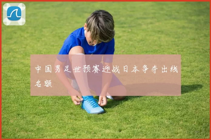 中国男足世预赛迎战日本争夺出线名额