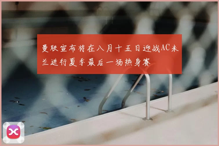 曼联宣布将在八月十五日迎战AC米兰进行夏季最后一场热身赛
