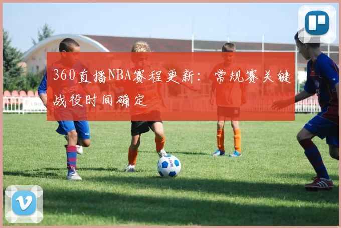 360直播NBA赛程更新:常规赛关键战役时间确定
