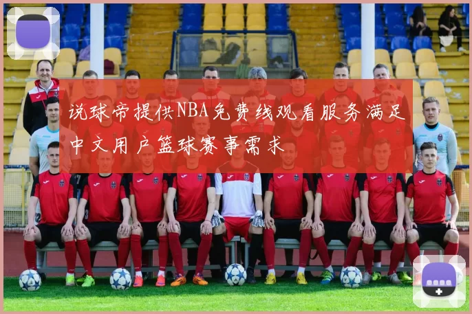 说球帝提供NBA免费线观看服务满足中文用户篮球赛事需求