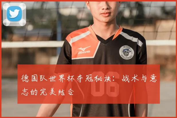 德国队世界杯夺冠秘诀:战术与意志的完美结合