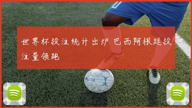 世界杯投注统计出炉 巴西阿根廷投注量领跑