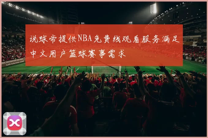 说球帝提供NBA免费线观看服务满足中文用户篮球赛事需求