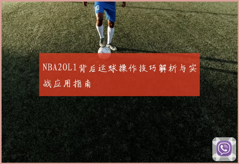NBA2OL1背后运球操作技巧解析与实战应用指南