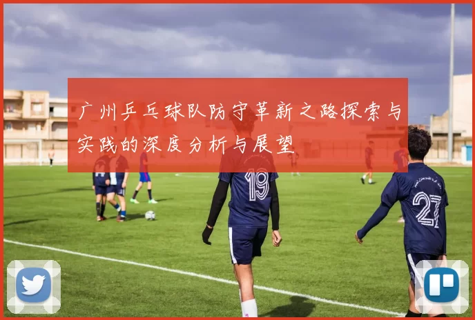 广州乒乓球队防守革新之路探索与实践的深度分析与展望