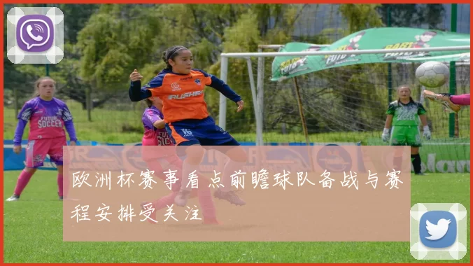 欧洲杯赛事看点前瞻球队备战与赛程安排受关注