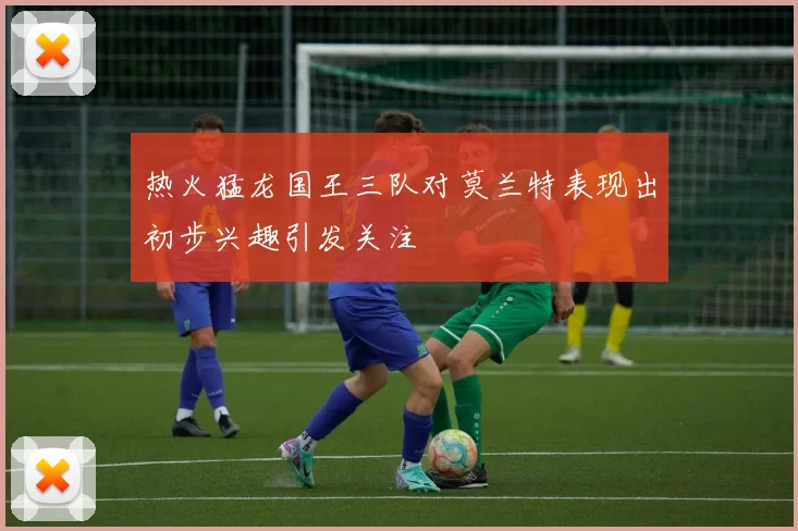 热火猛龙国王三队对莫兰特表现出初步兴趣引发关注