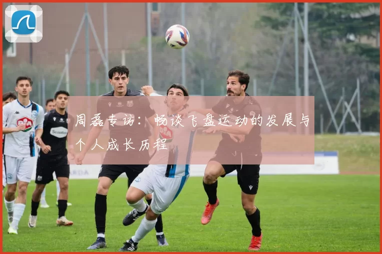 周磊专访：畅谈飞盘运动的发展与个人成长历程