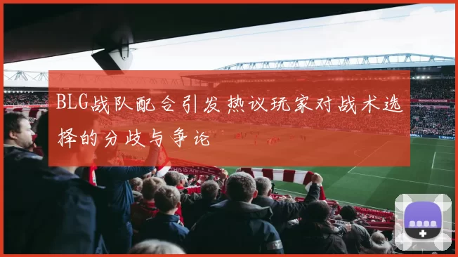 BLG战队配合引发热议玩家对战术选择的分歧与争论