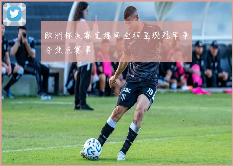欧洲杯决赛直播间全程呈现冠军争夺焦点赛事