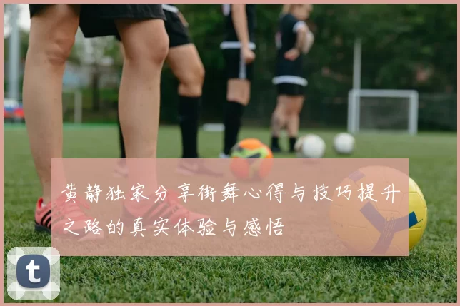 黄静独家分享街舞心得与技巧提升之路的真实体验与感悟