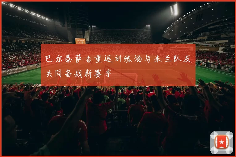 巴尔泰萨吉重返训练场与米兰队友共同备战新赛季