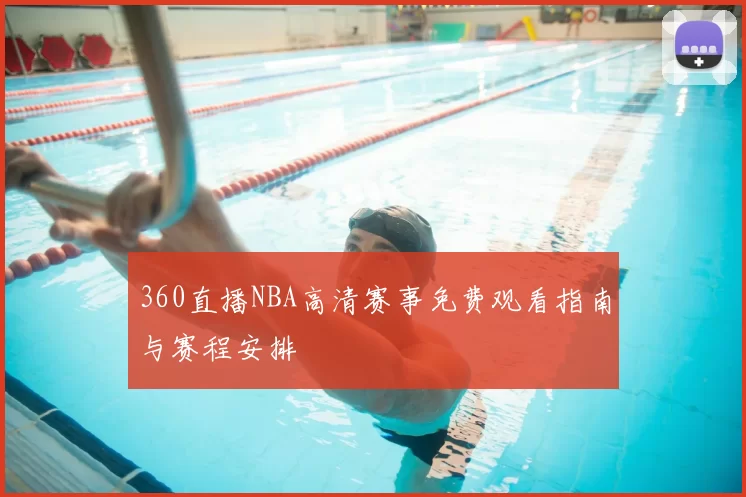360直播NBA高清赛事免费观看指南与赛程安排