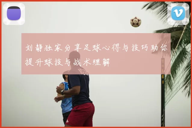 刘静独家分享足球心得与技巧助你提升球技与战术理解