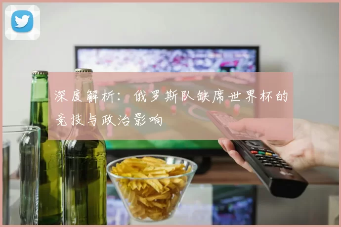 深度解析:俄罗斯队缺席世界杯的竞技与政治影响