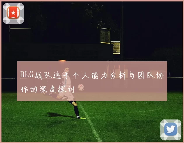 BLG战队选手个人能力分析与团队协作的深度探讨