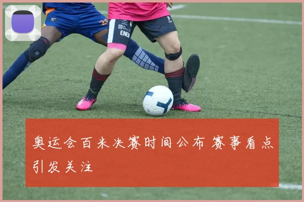 奥运会百米决赛时间公布 赛事看点引发关注