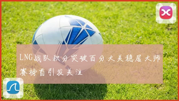 LNG战队积分突破百分大关稳居大师赛榜首引发关注