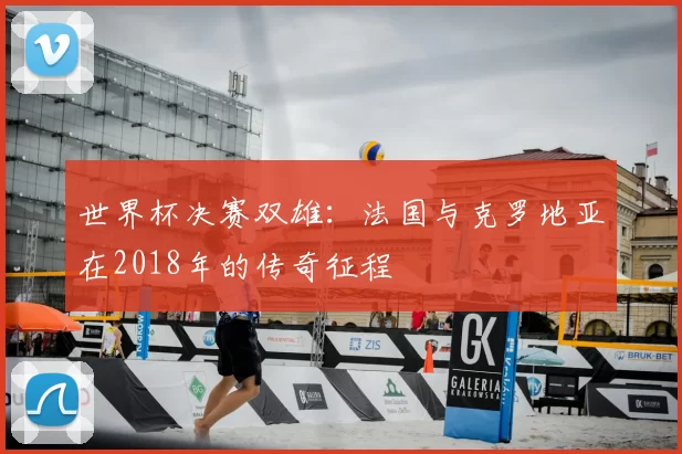 世界杯决赛双雄：法国与克罗地亚在2018年的传奇征程
