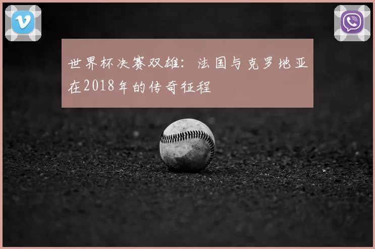 世界杯决赛双雄:法国与克罗地亚在2018年的传奇征程