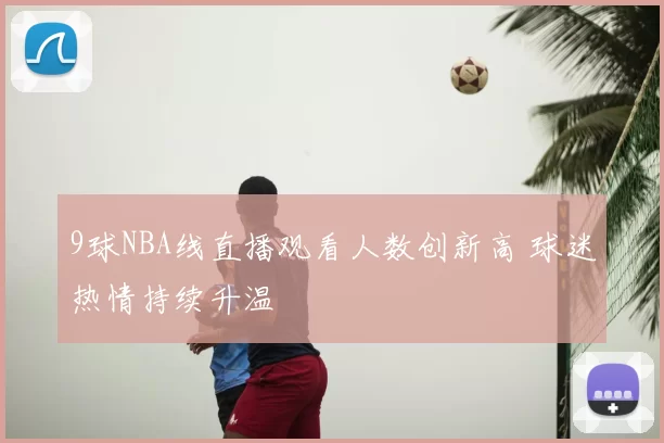 9球NBA线直播观看人数创新高 球迷热情持续升温