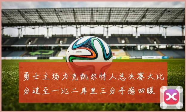 勇士主场力克凯尔特人总决赛大比分追至一比二库里三分手感回暖