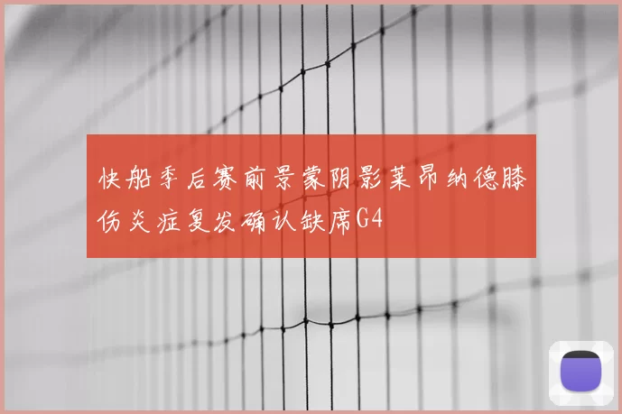 快船季后赛前景蒙阴影莱昂纳德膝伤炎症复发确认缺席G4