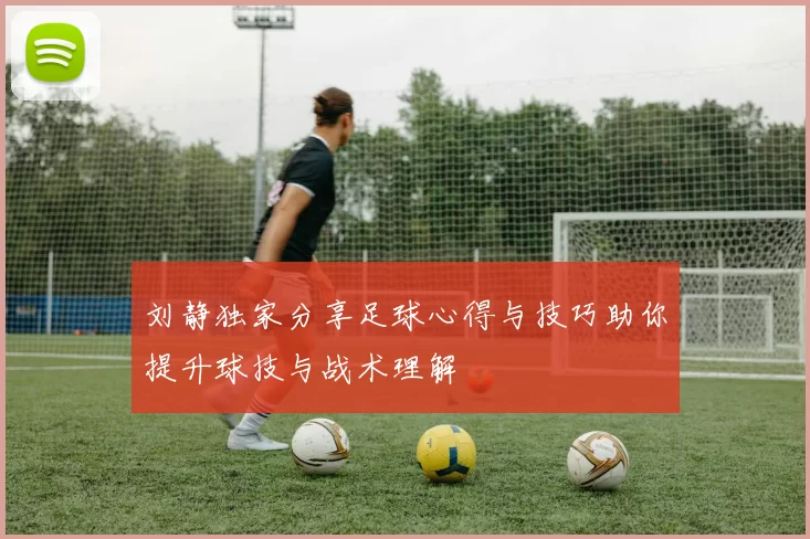 刘静独家分享足球心得与技巧助你提升球技与战术理解