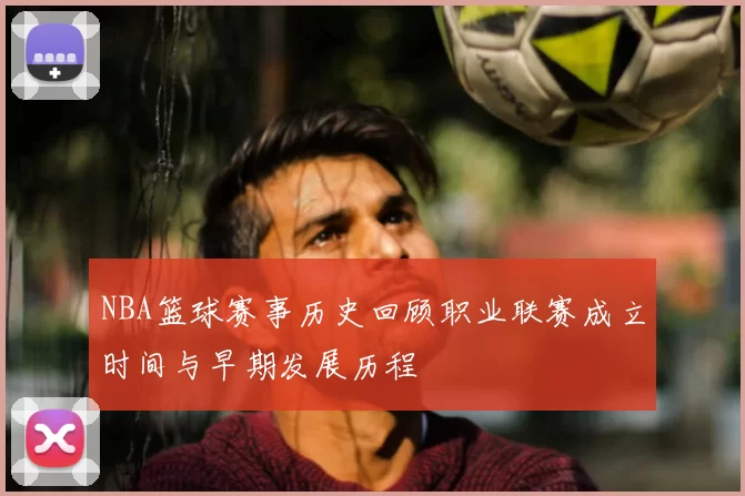 NBA篮球赛事历史回顾职业联赛成立时间与早期发展历程