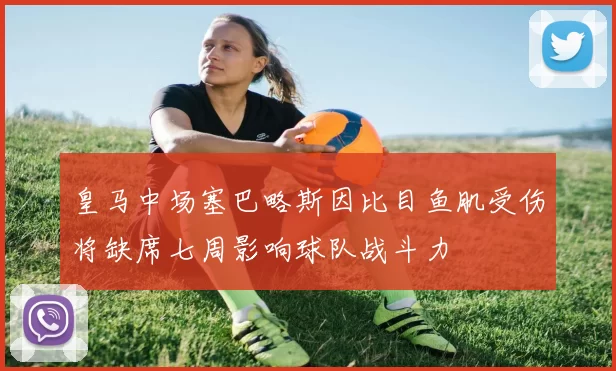 皇马中场塞巴略斯因比目鱼肌受伤将缺席七周影响球队战斗力