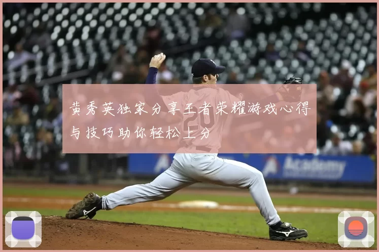 黄秀英独家分享王者荣耀游戏心得与技巧助你轻松上分